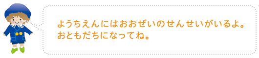 ようちえんにはおおぜいのせんせいがいるよ。おともだちになってね。